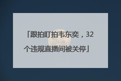 跟拍盯拍韦东奕，32个违规直播间被关停