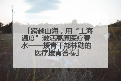 跨越山海，用“上海温度”激活高原医疗春水——援青干部林勋的医疗援青答卷