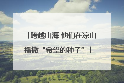 跨越山海 他们在凉山播撒“希望的种子”
