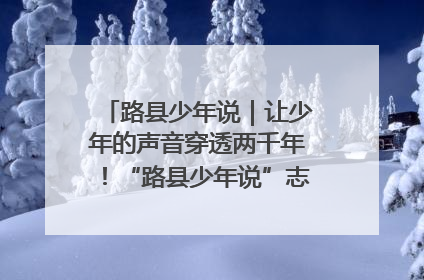 路县少年说｜让少年的声音穿透两千年！“路县少年说”志愿讲解招募启动