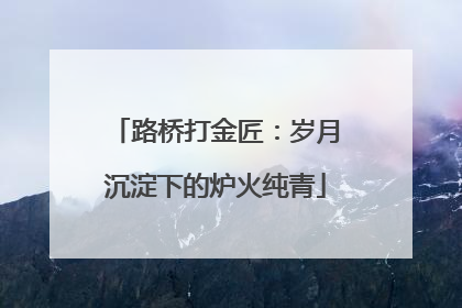 路桥打金匠：岁月沉淀下的炉火纯青