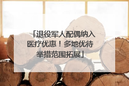 退役军人配偶纳入医疗优惠！多地优待举措范围拓展