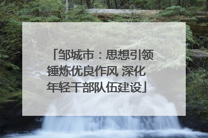 邹城市：思想引领锤炼优良作风 深化年轻干部队伍建设