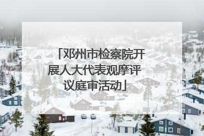 邓州市检察院开展人大代表观摩评议庭审活动