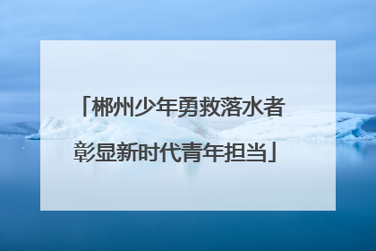 郴州少年勇救落水者 彰显新时代青年担当