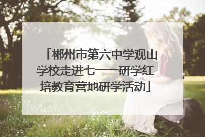 郴州市第六中学观山学校走进七一一研学红培教育营地研学活动