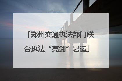 郑州交通执法部门联合执法“亮剑”暑运