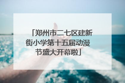 郑州市二七区建新街小学第十五届动漫节盛大开幕啦
