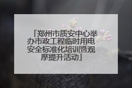 郑州市质安中心举办市政工程临时用电安全标准化培训暨观摩提升活动