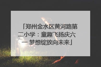 郑州金水区黄河路第二小学：童趣飞扬庆六一 梦想绽放向未来