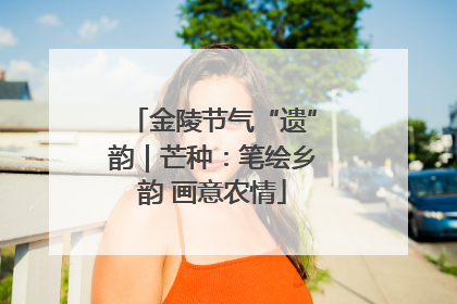 金陵节气“遗”韵｜芒种：笔绘乡韵 画意农情