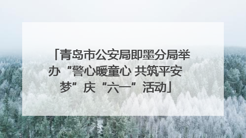 青岛市公安局即墨分局举办“警心暖童心 共筑平安梦”庆“六一”活动