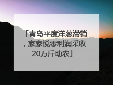 青岛平度洋葱滞销，家家悦零利润采收20万斤助农