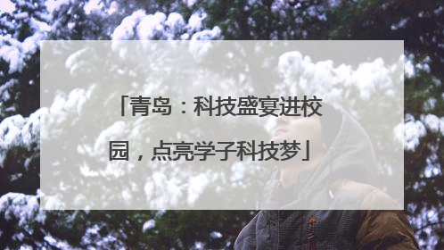 青岛：科技盛宴进校园，点亮学子科技梦