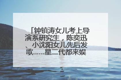 钟镇涛女儿考上导演系研究生，陈奕迅、小沈阳女儿先后发歌……星二代都来娱乐圈上班了