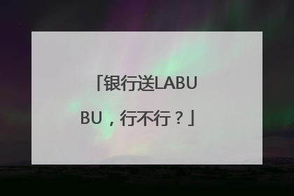 银行送LABUBU，行不行？