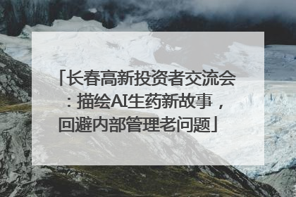 长春高新投资者交流会：描绘AI生药新故事，回避内部管理老问题