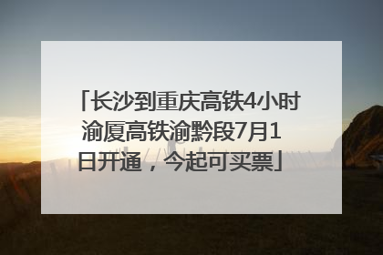 长沙到重庆高铁4小时 渝厦高铁渝黔段7月1日开通，今起可买票