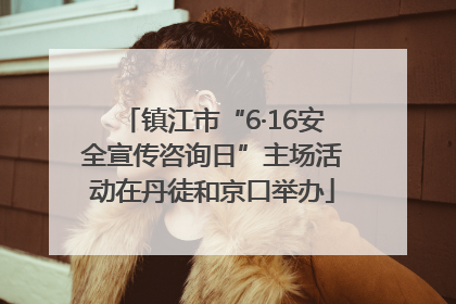 镇江市“6·16安全宣传咨询日”主场活动在丹徒和京口举办