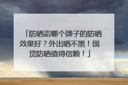 防晒霜哪个牌子的防晒效果好？外出晒不黑！国货防晒值得信赖！