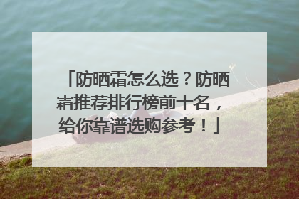 防晒霜怎么选？防晒霜推荐排行榜前十名，给你靠谱选购参考！