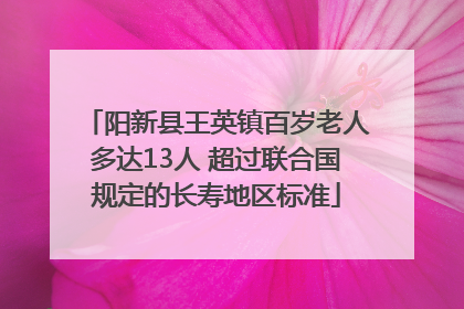 阳新县王英镇百岁老人多达13人 超过联合国规定的长寿地区标准