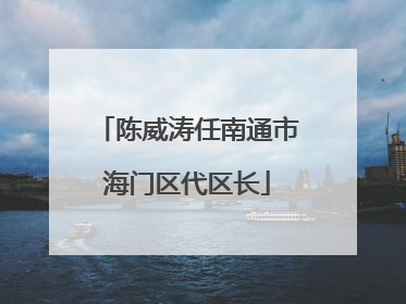 陈威涛任南通市海门区代区长
