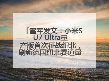 雷军发文：小米SU7 Ultra量产版首次征战纽北，刷新德国纽北赛道量产电动车圈速纪录，成为纽北史上最速量产电动车