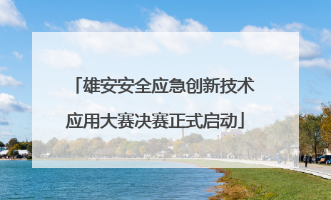 雄安安全应急创新技术应用大赛决赛正式启动