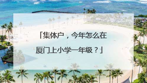 集体户，今年怎么在厦门上小学一年级？