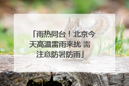 雨热同台！北京今天高温雷雨来扰 需注意防暑防雨