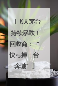 飞天茅台持续暴跌！回收商：“快亏掉一台奔驰”