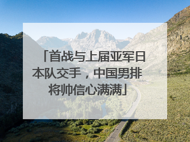 首战与上届亚军日本队交手，中国男排将帅信心满满