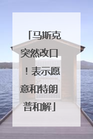 马斯克突然改口！表示愿意和特朗普和解
