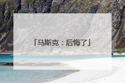 马斯克：后悔了