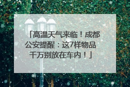 高温天气来临！成都公安提醒：这7样物品千万别放在车内！