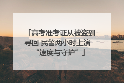 高考准考证从被盗到寻回 民警两小时上演 “速度与守护”