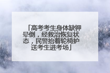 高考考生身体缺钾晕倒，经救治恢复状态，民警抬着轮椅护送考生进考场