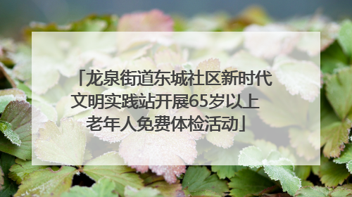 龙泉街道东城社区新时代文明实践站开展65岁以上老年人免费体检活动