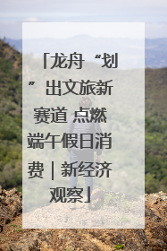 龙舟“划”出文旅新赛道 点燃端午假日消费｜新经济观察