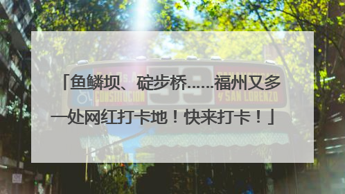 鱼鳞坝、碇步桥……福州又多一处网红打卡地！快来打卡！