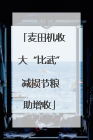 麦田机收大“比武” 减损节粮助增收