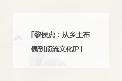 黎侯虎：从乡土布偶到顶流文化IP