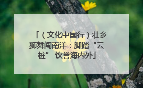 （文化中国行）壮乡狮舞闯南洋：脚踏“云桩” 饮誉海内外