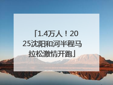 1.4万人！2025沈阳和河半程马拉松激情开跑