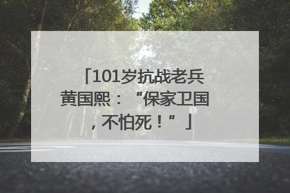 101岁抗战老兵黄国熙：“保家卫国，不怕死！”