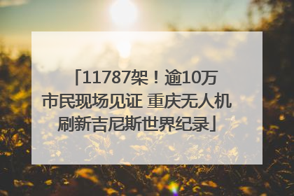 11787架！逾10万市民现场见证 重庆无人机刷新吉尼斯世界纪录