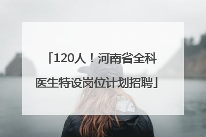 120人！河南省全科医生特设岗位计划招聘