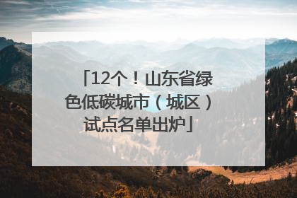 12个！山东省绿色低碳城市（城区）试点名单出炉