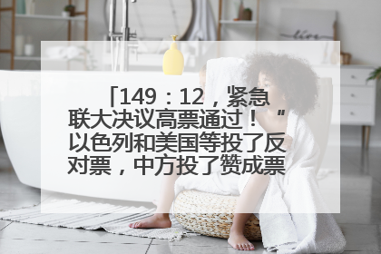 149：12，紧急联大决议高票通过！“以色列和美国等投了反对票，中方投了赞成票，19国弃权”